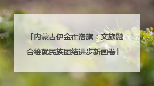 内蒙古伊金霍洛旗：文旅融合绘就民族团结进步新画卷